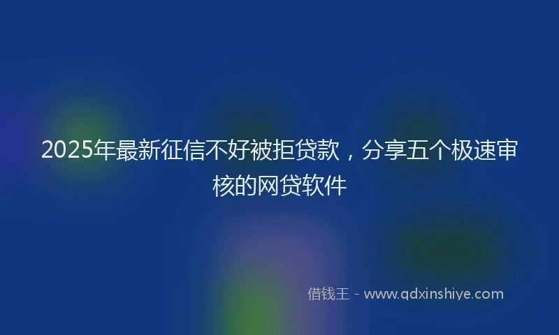 2025年最新征信不好被拒贷款，分享五个极速审核的网贷软件