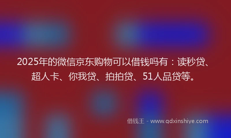 2025年的微信京东购物可以借钱吗有：读秒贷、超人卡、你我贷、拍拍贷、51人品贷等。