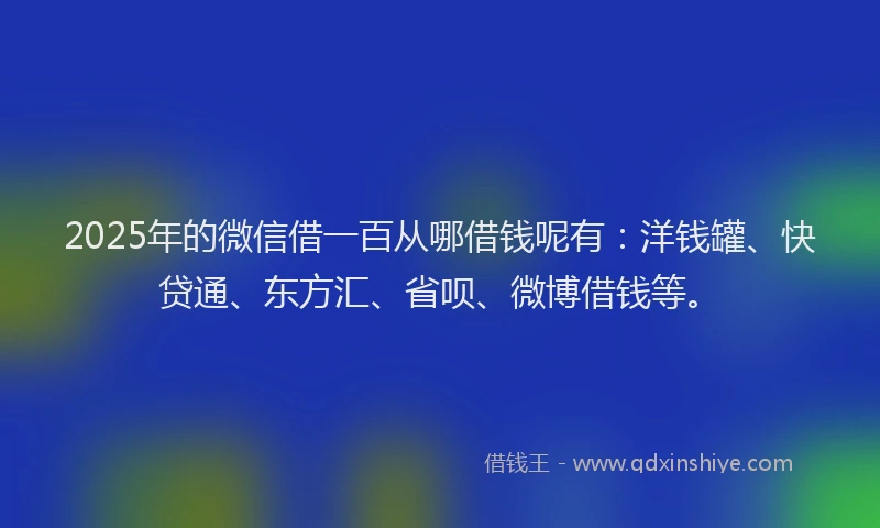 2025年的微信借一百从哪借钱呢有：洋钱罐、快贷通、东方汇、省呗、微博借钱等。