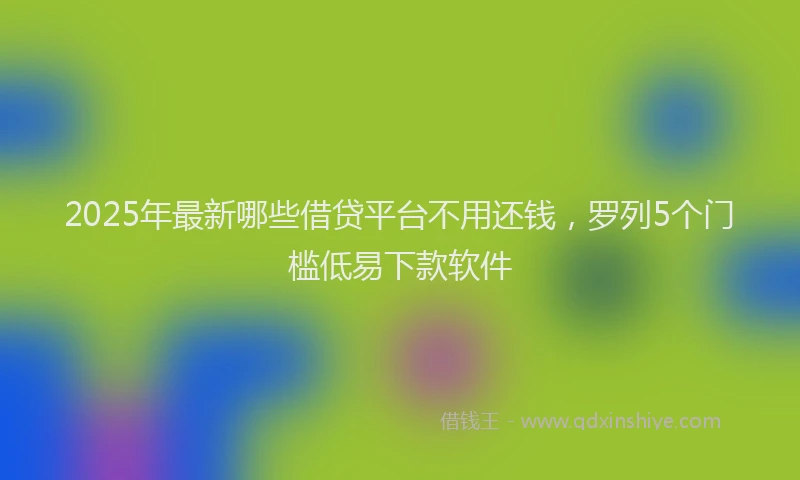 2025年最新哪些借贷平台不用还钱，罗列5个门槛低易下款软件