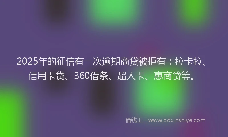 2025年的征信有一次逾期商贷被拒有：拉卡拉、信用卡贷、360借条、超人卡、惠商贷等。