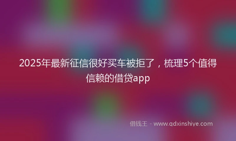 2025年最新征信很好买车被拒了，梳理5个值得信赖的借贷app