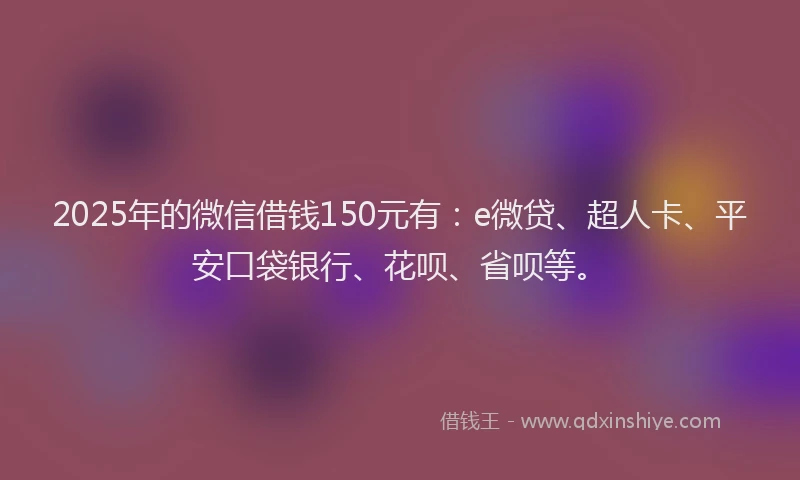 2025年的微信借钱150元有：e微贷、超人卡、平安口袋银行、花呗、省呗等。