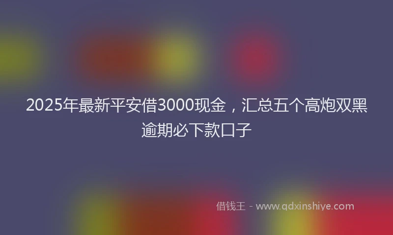 2025年最新平安借3000现金，汇总五个高炮双黑逾期必下款口子