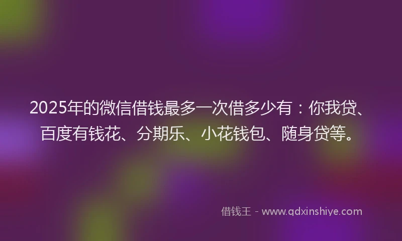 2025年的微信借钱最多一次借多少有：你我贷、百度有钱花、分期乐、小花钱包、随身贷等。
