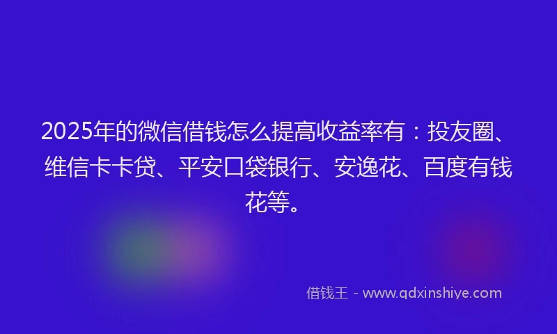 2025年的微信借钱怎么提高收益率有：投友圈、维信卡卡贷、平安口袋银行、安逸花、百度有钱花等。