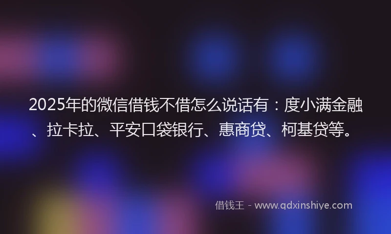 2025年的微信借钱不借怎么说话有：度小满金融、拉卡拉、平安口袋银行、惠商贷、柯基贷等。