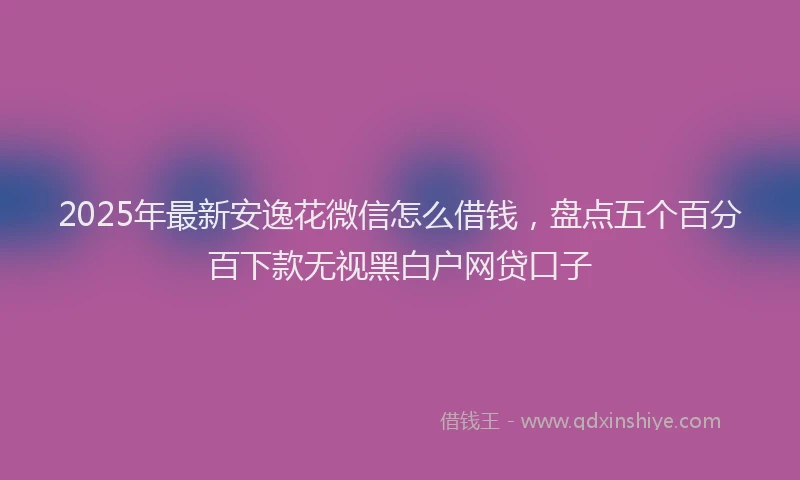 2025年最新安逸花微信怎么借钱，盘点五个百分百下款无视黑白户网贷口子