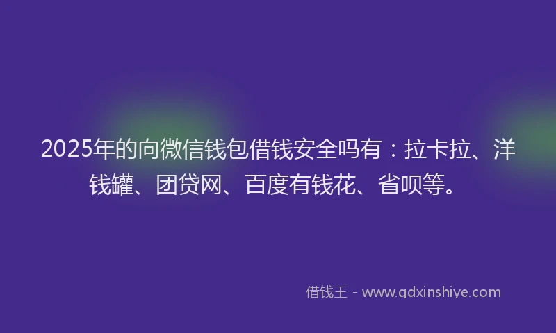 2025年的向微信钱包借钱安全吗有：拉卡拉、洋钱罐、团贷网、百度有钱花、省呗等。