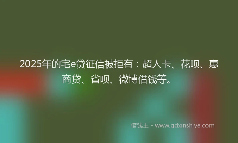 2025年的宅e贷征信被拒有：超人卡、花呗、惠商贷、省呗、微博借钱等。