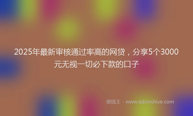2025年最新审核通过率高的网贷，分享5个3000元无视一切必下款的口子