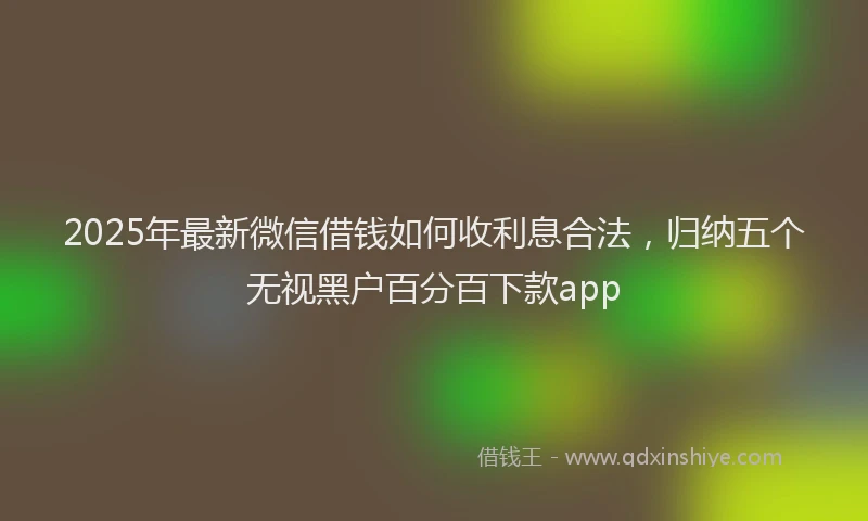 2025年最新微信借钱如何收利息合法，归纳五个无视黑户百分百下款app