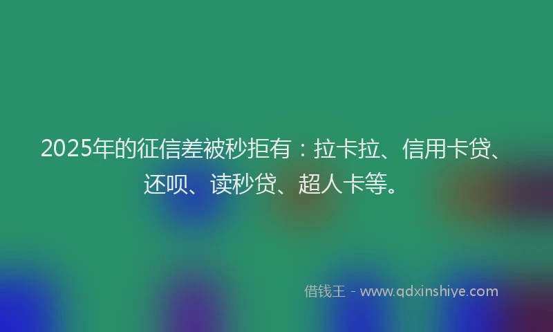 2025年的征信差被秒拒有：拉卡拉、信用卡贷、还呗、读秒贷、超人卡等。