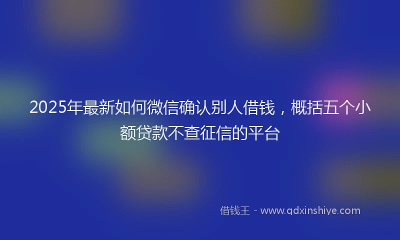 2025年最新如何微信确认别人借钱，概括五个小额贷款不查征信的平台
