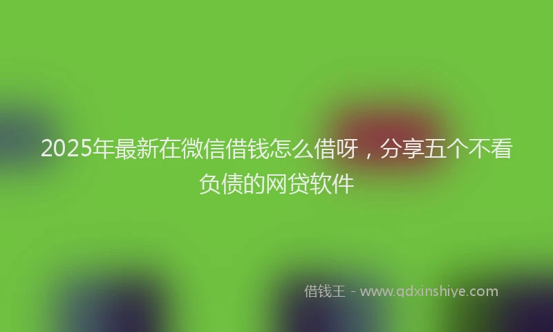 2025年最新在微信借钱怎么借呀，分享五个不看负债的网贷软件