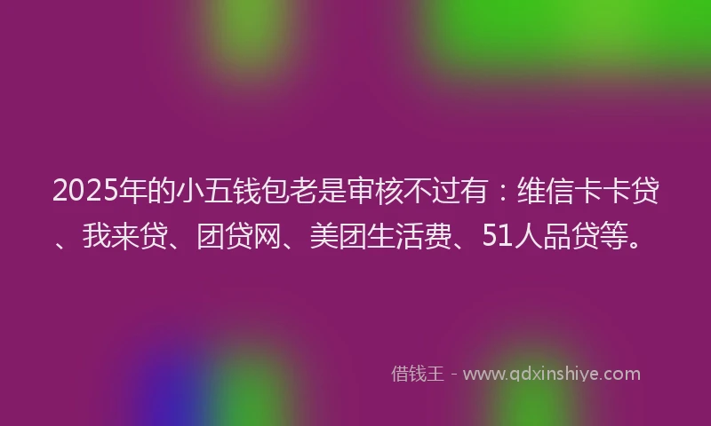 2025年的小五钱包老是审核不过有：维信卡卡贷、我来贷、团贷网、美团生活费、51人品贷等。