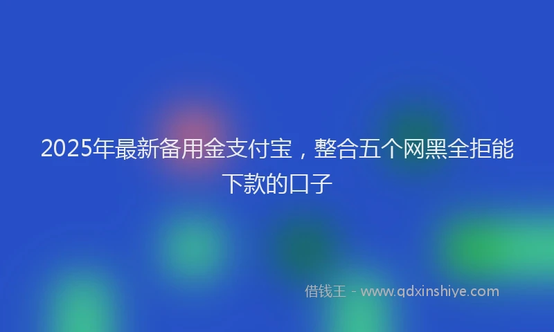 2025年最新备用金支付宝，整合五个网黑全拒能下款的口子