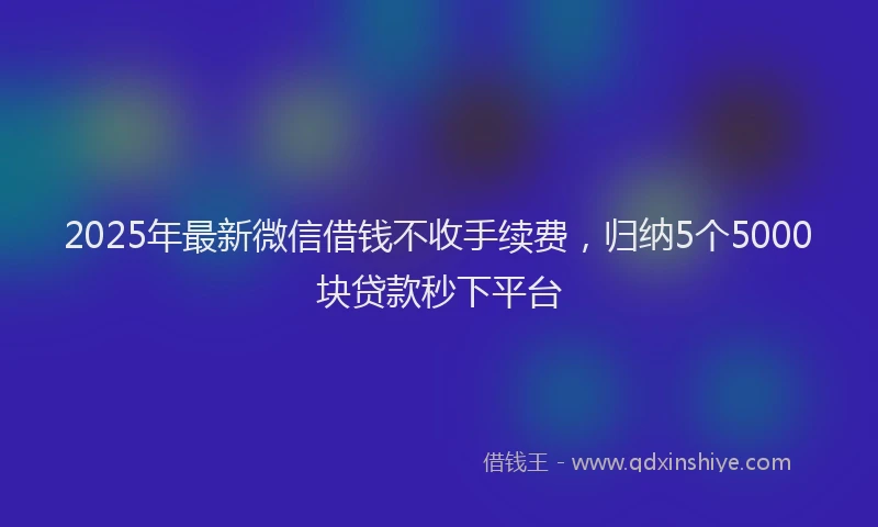2025年最新微信借钱不收手续费，归纳5个5000块贷款秒下平台