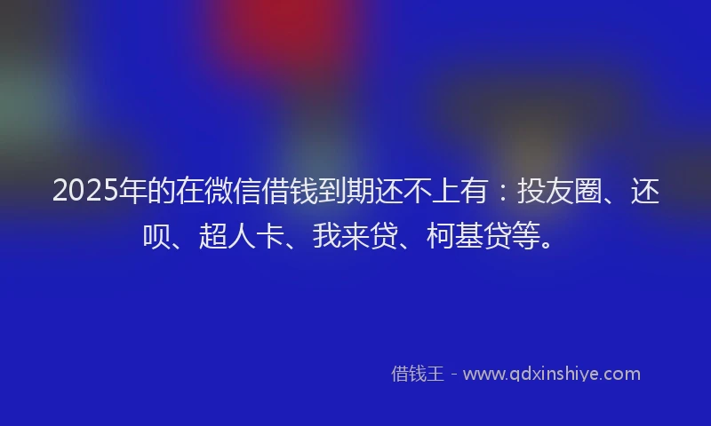 2025年的在微信借钱到期还不上有：投友圈、还呗、超人卡、我来贷、柯基贷等。