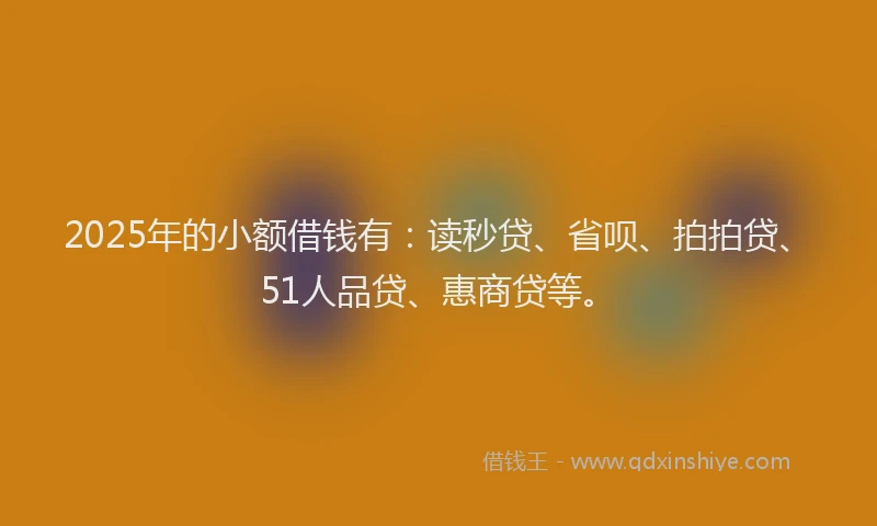 2025年的小额借钱有：读秒贷、省呗、拍拍贷、51人品贷、惠商贷等。
