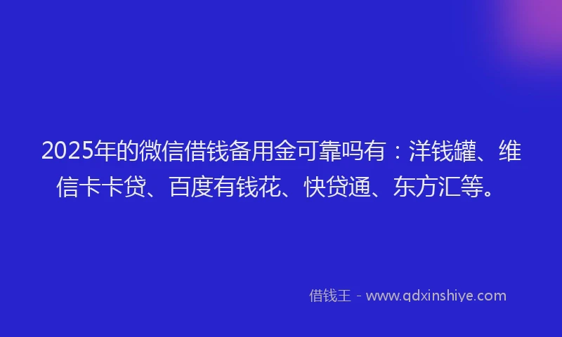2025年的微信借钱备用金可靠吗有：洋钱罐、维信卡卡贷、百度有钱花、快贷通、东方汇等。