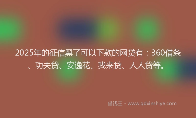 2025年的征信黑了可以下款的网贷有：360借条、功夫贷、安逸花、我来贷、人人贷等。