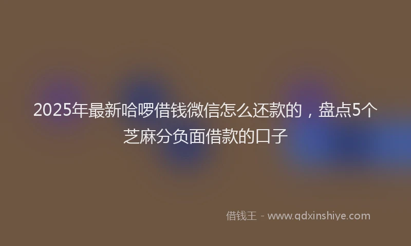 2025年最新哈啰借钱微信怎么还款的，盘点5个芝麻分负面借款的口子