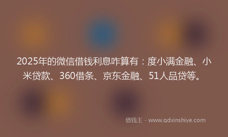 2025年的微信借钱利息咋算有：度小满金融、小米贷款、360借条、京东金融、51人品贷等。