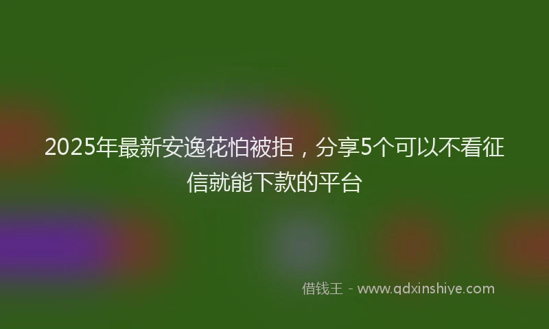 2025年最新安逸花怕被拒，分享5个可以不看征信就能下款的平台