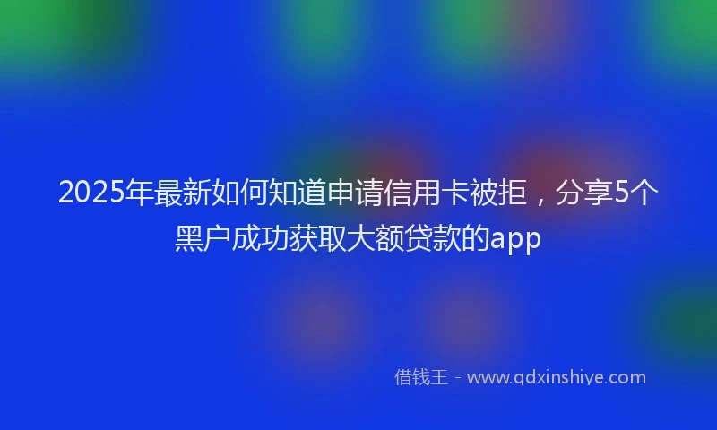 2025年最新如何知道申请信用卡被拒，分享5个黑户成功获取大额贷款的app