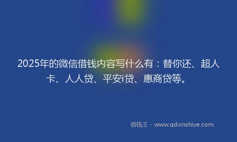 2025年的微信借钱内容写什么有：替你还、超人卡、人人贷、平安i贷、惠商贷等。