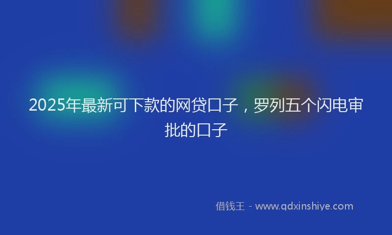 2025年最新可下款的网贷口子，罗列五个闪电审批的口子