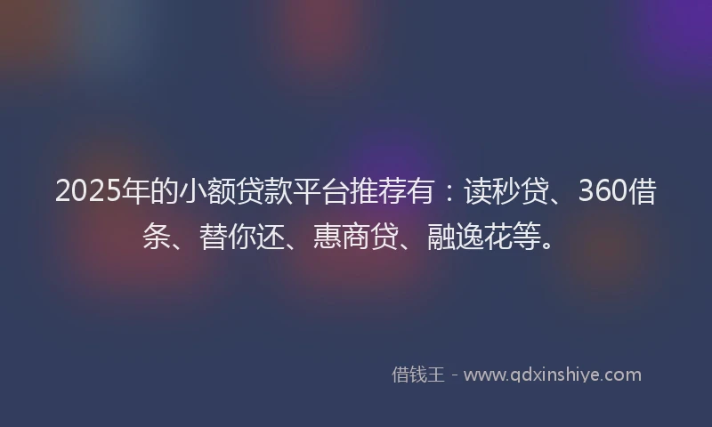 2025年的小额贷款平台推荐有：读秒贷、360借条、替你还、惠商贷、融逸花等。