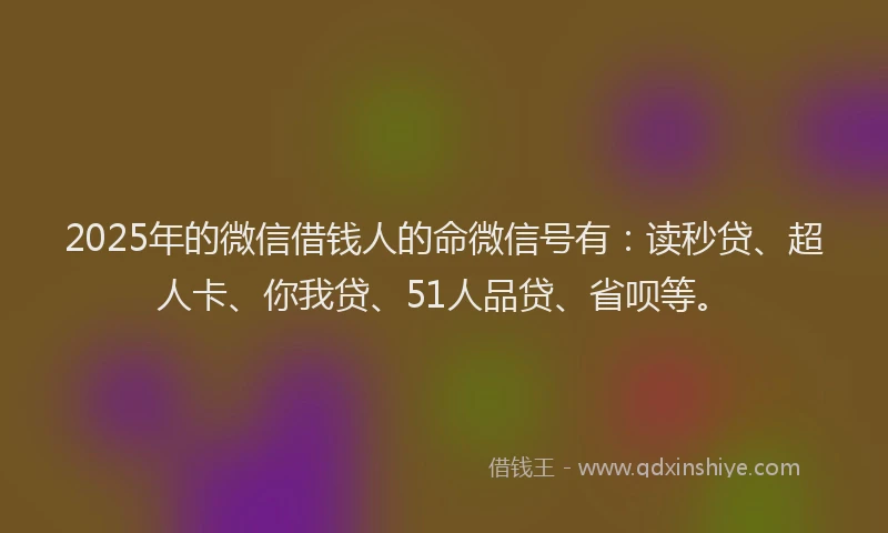 2025年的微信借钱人的命微信号有：读秒贷、超人卡、你我贷、51人品贷、省呗等。