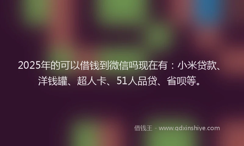 2025年的可以借钱到微信吗现在有：小米贷款、洋钱罐、超人卡、51人品贷、省呗等。