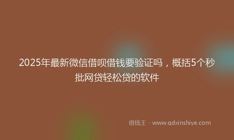 2025年最新微信借呗借钱要验证吗，概括5个秒批网贷轻松贷的软件