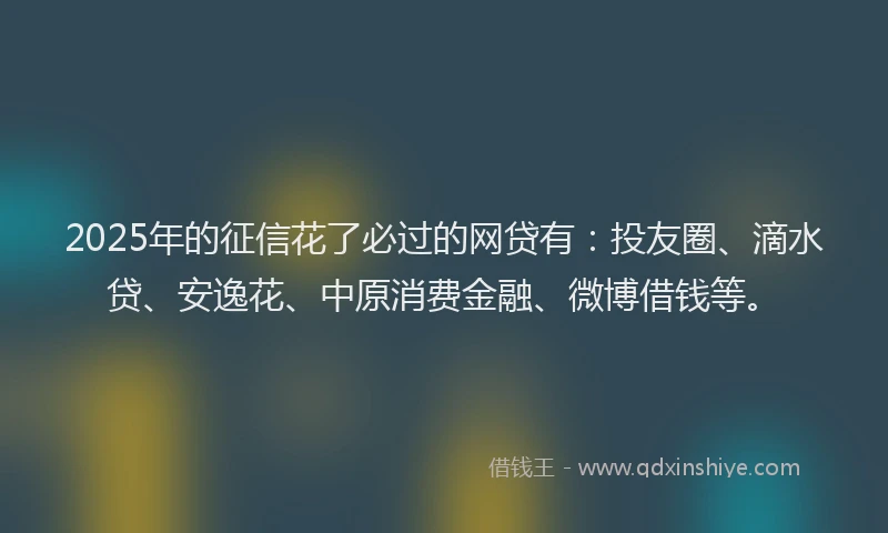 2025年的征信花了必过的网贷有：投友圈、滴水贷、安逸花、中原消费金融、微博借钱等。
