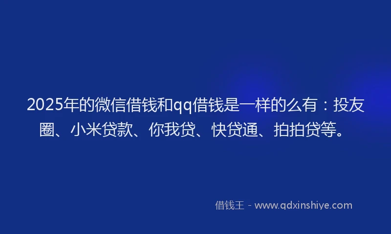 2025年的微信借钱和qq借钱是一样的么有：投友圈、小米贷款、你我贷、快贷通、拍拍贷等。