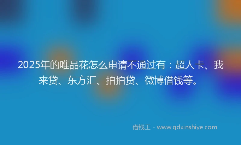 2025年的唯品花怎么申请不通过有：超人卡、我来贷、东方汇、拍拍贷、微博借钱等。