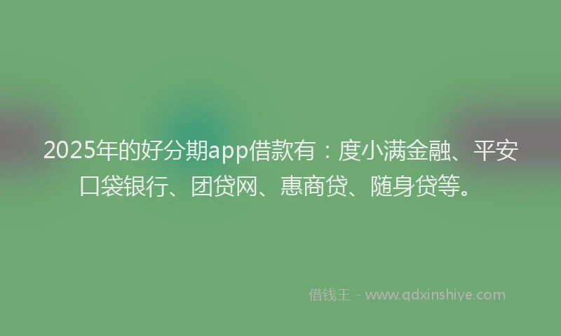 2025年的好分期app借款有：度小满金融、平安口袋银行、团贷网、惠商贷、随身贷等。