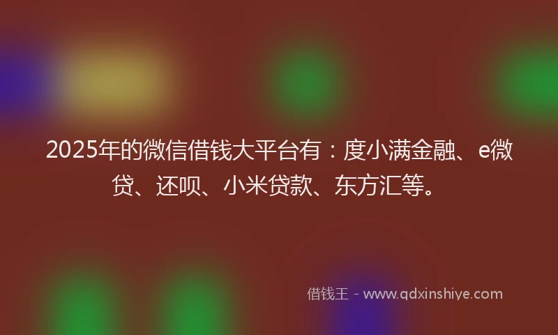 2025年的微信借钱大平台有：度小满金融、e微贷、还呗、小米贷款、东方汇等。