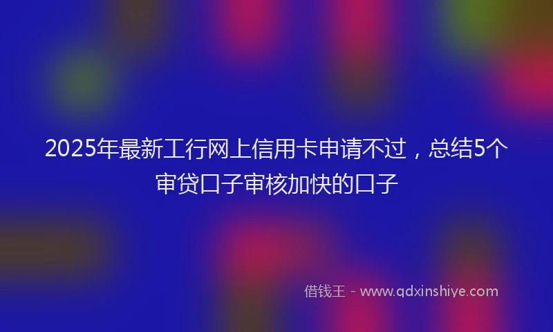 2025年最新工行网上信用卡申请不过，总结5个审贷口子审核加快的口子