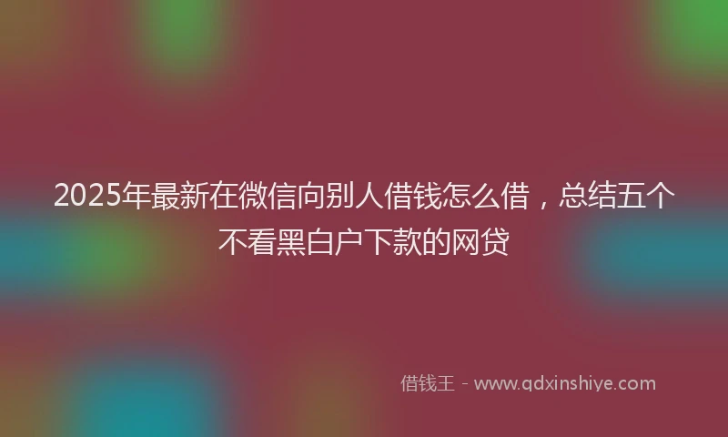 2025年最新在微信向别人借钱怎么借，总结五个不看黑白户下款的网贷