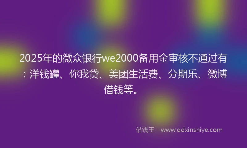 2025年的微众银行we2000备用金审核不通过有：洋钱罐、你我贷、美团生活费、分期乐、微博借钱等。