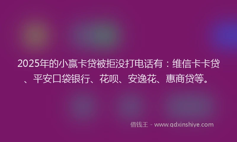 2025年的小赢卡贷被拒没打电话有：维信卡卡贷、平安口袋银行、花呗、安逸花、惠商贷等。