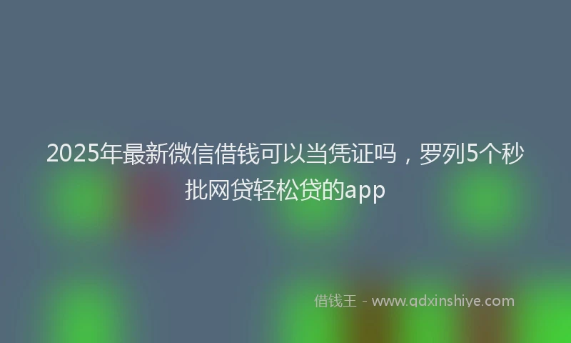 2025年最新微信借钱可以当凭证吗，罗列5个秒批网贷轻松贷的app