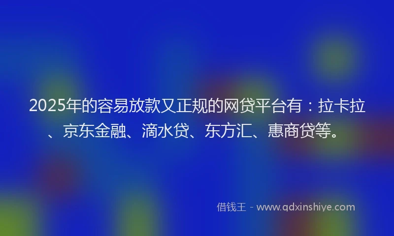 2025年的容易放款又正规的网贷平台有：拉卡拉、京东金融、滴水贷、东方汇、惠商贷等。