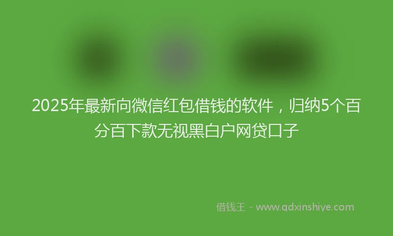 2025年最新向微信红包借钱的软件，归纳5个百分百下款无视黑白户网贷口子