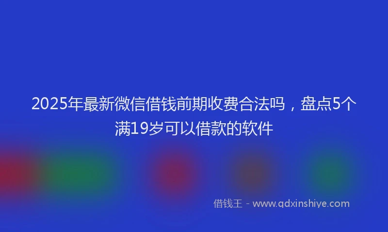 2025年最新微信借钱前期收费合法吗，盘点5个满19岁可以借款的软件