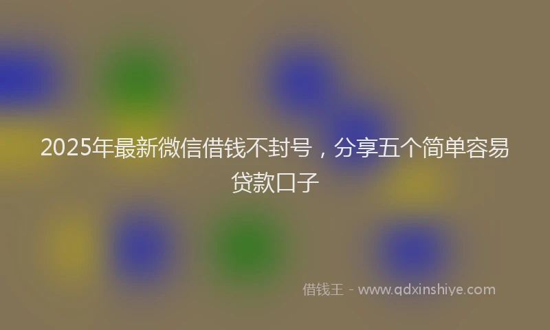 2025年最新微信借钱不封号，分享五个简单容易贷款口子